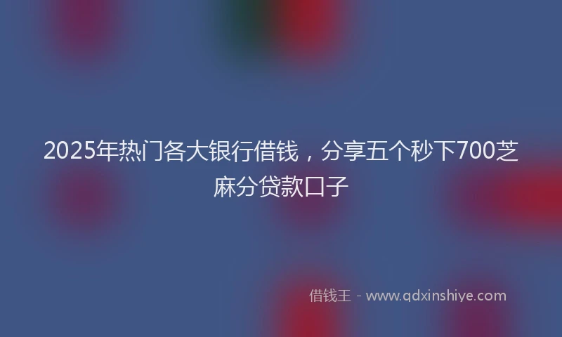 2025年热门各大银行借钱，分享五个秒下700芝麻分贷款口子