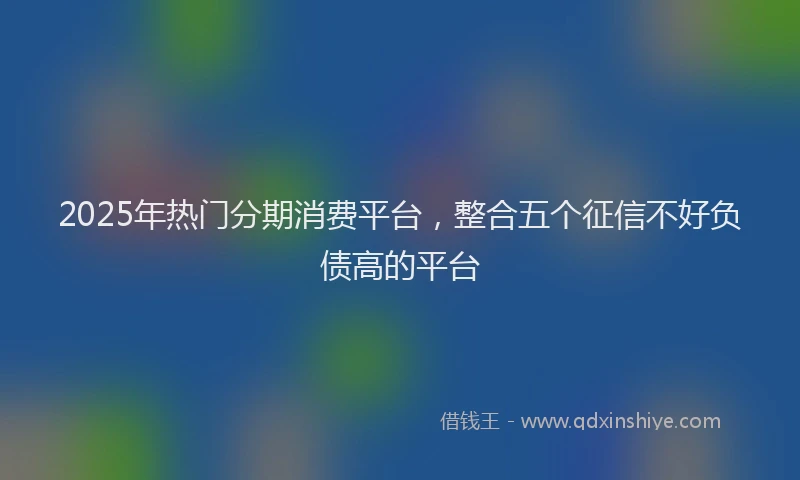 2025年热门分期消费平台，整合五个征信不好负债高的平台