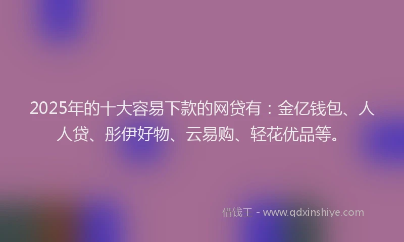2025年的十大容易下款的网贷有：金亿钱包、人人贷、彤伊好物、云易购、轻花优品等。
