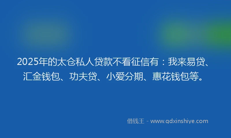 2025年的太仓私人贷款不看征信有：我来易贷、汇金钱包、功夫贷、小爱分期、惠花钱包等。