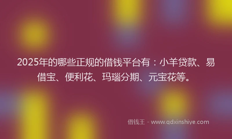 2025年的哪些正规的借钱平台有：小羊贷款、易借宝、便利花、玛瑙分期、元宝花等。