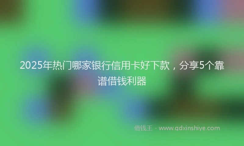 2025年热门哪家银行信用卡好下款，分享5个靠谱借钱利器