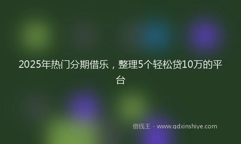2025年热门分期借乐，整理5个轻松贷10万的平台