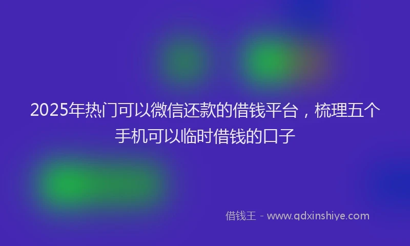 2025年热门可以微信还款的借钱平台，梳理五个手机可以临时借钱的口子