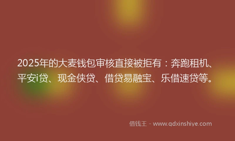 2025年的大麦钱包审核直接被拒有：奔跑租机、平安i贷、现金侠贷、借贷易融宝、乐借速贷等。