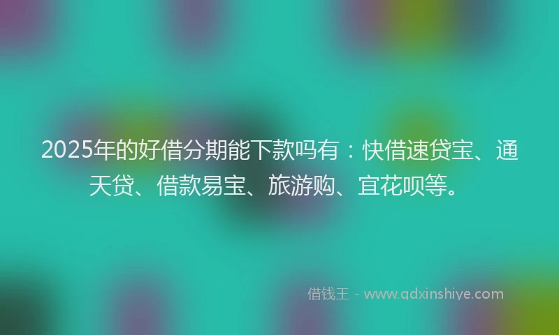 2025年的好借分期能下款吗有：快借速贷宝、通天贷、借款易宝、旅游购、宜花呗等。