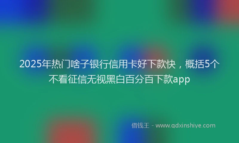 2025年热门啥子银行信用卡好下款快，概括5个不看征信无视黑白百分百下款app