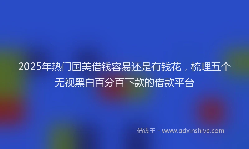 2025年热门国美借钱容易还是有钱花，梳理五个无视黑白百分百下款的借款平台