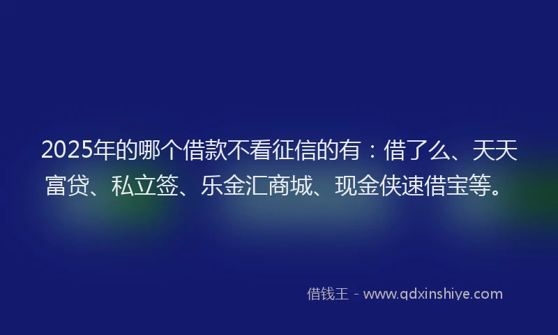 2025年的哪个借款不看征信的有：借了么、天天富贷、私立签、乐金汇商城、现金侠速借宝等。