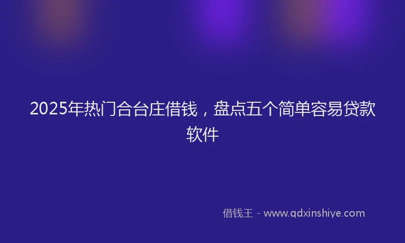 2025年热门合台庄借钱，盘点五个简单容易贷款软件