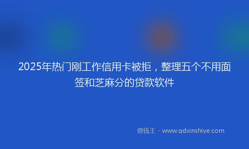 2025年热门刚工作信用卡被拒，整理五个不用面签和芝麻分的贷款软件