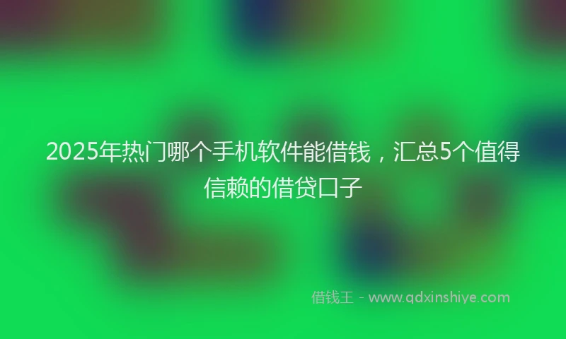 2025年热门哪个手机软件能借钱，汇总5个值得信赖的借贷口子