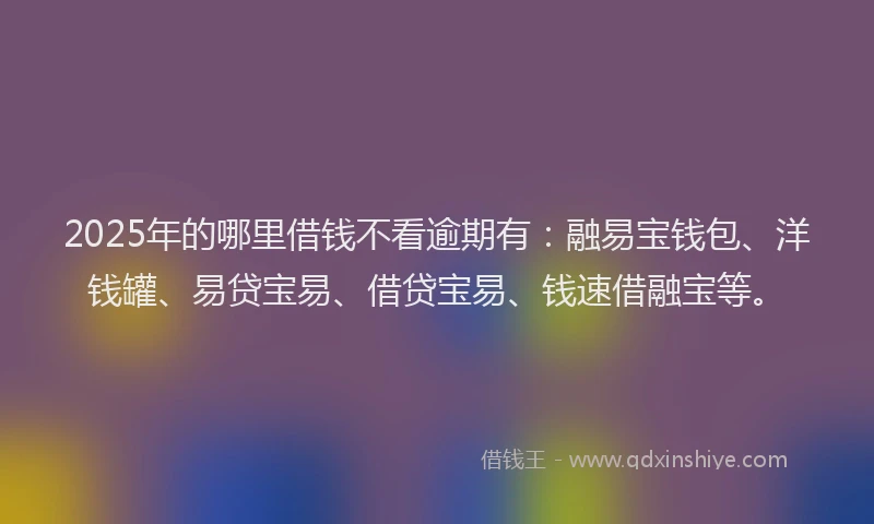 2025年的哪里借钱不看逾期有：融易宝钱包、洋钱罐、易贷宝易、借贷宝易、钱速借融宝等。