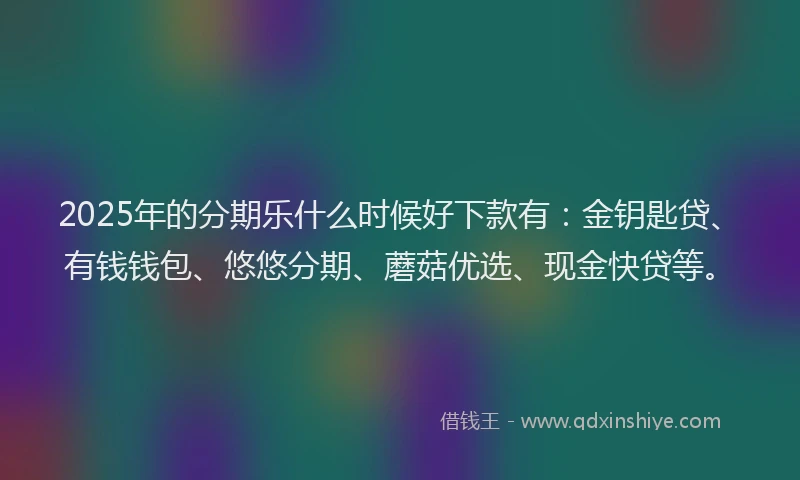 2025年的分期乐什么时候好下款有：金钥匙贷、有钱钱包、悠悠分期、蘑菇优选、现金快贷等。