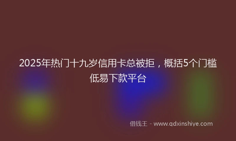 2025年热门十九岁信用卡总被拒，概括5个门槛低易下款平台