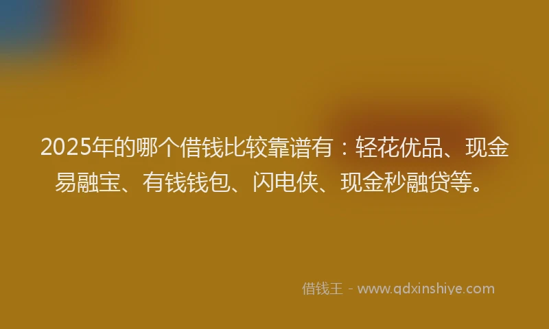 2025年的哪个借钱比较靠谱有：轻花优品、现金易融宝、有钱钱包、闪电侠、现金秒融贷等。