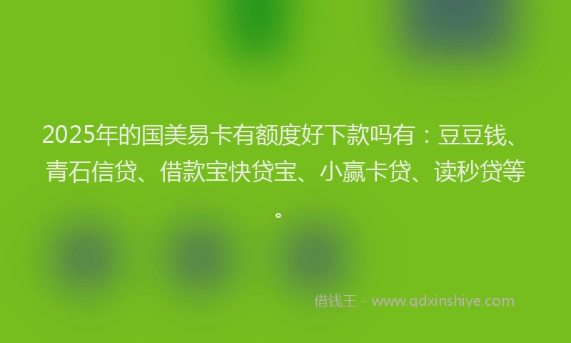 2025年的国美易卡有额度好下款吗有：豆豆钱、青石信贷、借款宝快贷宝、小赢卡贷、读秒贷等。