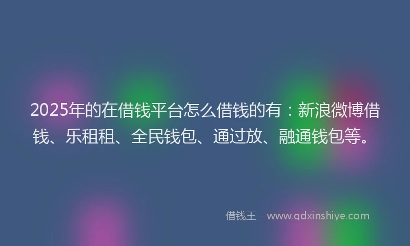 2025年的在借钱平台怎么借钱的有：新浪微博借钱、乐租租、全民钱包、通过放、融通钱包等。