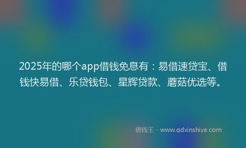 2025年的哪个app借钱免息有：易借速贷宝、借钱快易借、乐贷钱包、星辉贷款、蘑菇优选等。