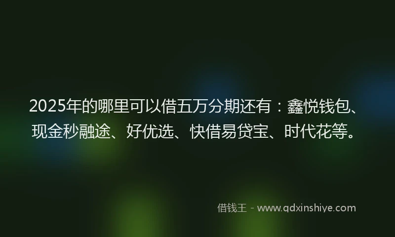 2025年的哪里可以借五万分期还有：鑫悦钱包、现金秒融途、好优选、快借易贷宝、时代花等。