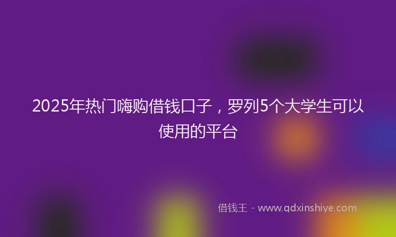 2025年热门嗨购借钱口子，罗列5个大学生可以使用的平台