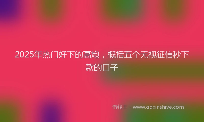 2025年热门好下的高炮，概括五个无视征信秒下款的口子