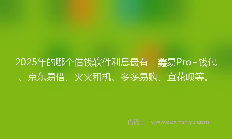2025年的哪个借钱软件利息最有：鑫易Pro+钱包、京东易借、火火租机、多多易购、宜花呗等。