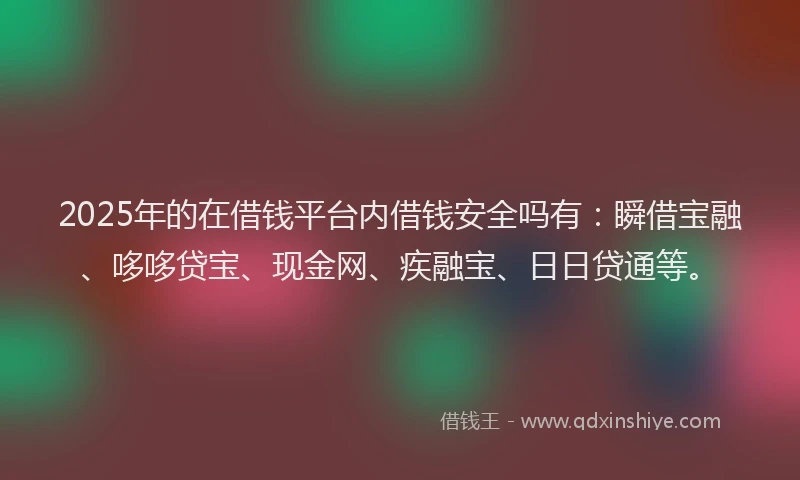 2025年的在借钱平台内借钱安全吗有：瞬借宝融、哆哆贷宝、现金网、疾融宝、日日贷通等。