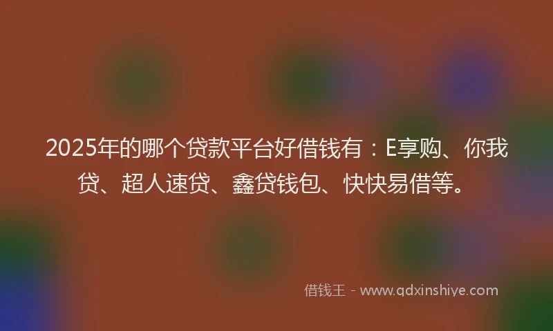 2025年的哪个贷款平台好借钱有：E享购、你我贷、超人速贷、鑫贷钱包、快快易借等。