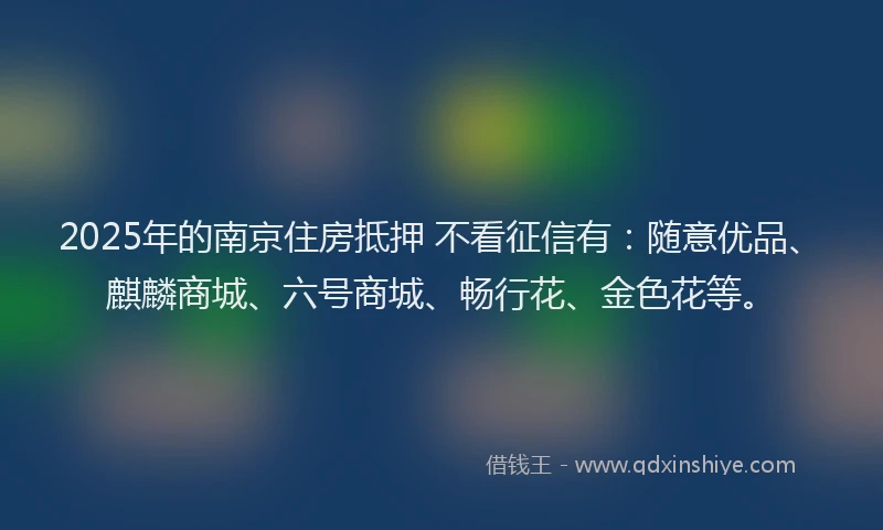 2025年的南京住房抵押 不看征信有：随意优品、麒麟商城、六号商城、畅行花、金色花等。