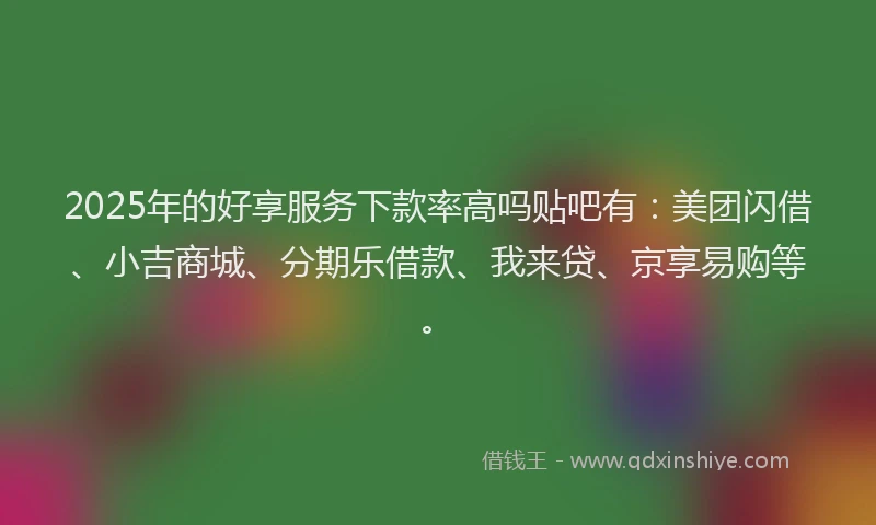 2025年的好享服务下款率高吗贴吧有：美团闪借、小吉商城、分期乐借款、我来贷、京享易购等。