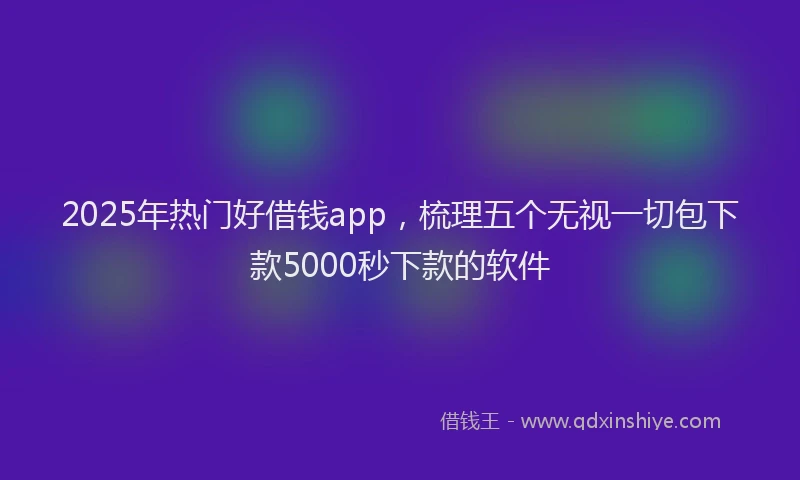 2025年热门好借钱app，梳理五个无视一切包下款5000秒下款的软件