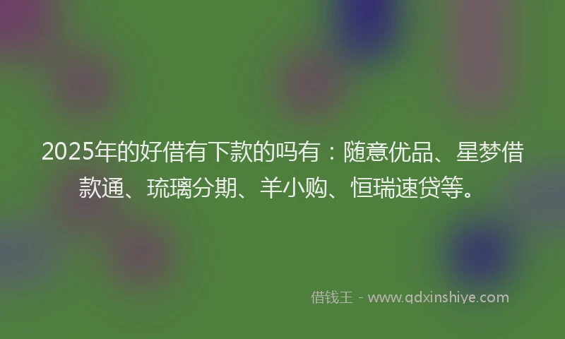 2025年的好借有下款的吗有：随意优品、星梦借款通、琉璃分期、羊小购、恒瑞速贷等。