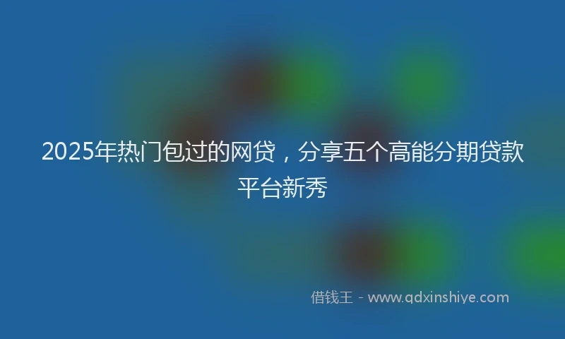 2025年热门包过的网贷，分享五个高能分期贷款平台新秀