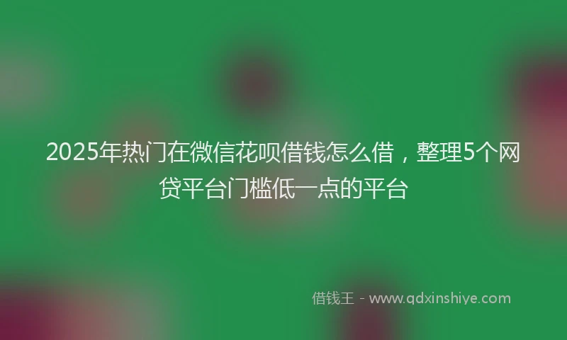 2025年热门在微信花呗借钱怎么借，整理5个网贷平台门槛低一点的平台