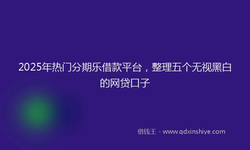 2025年热门分期乐借款平台，整理五个无视黑白的网贷口子