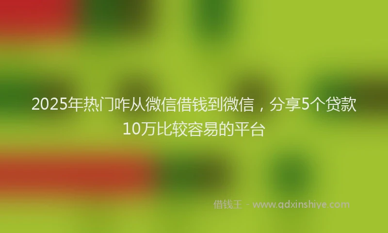 2025年热门咋从微信借钱到微信，分享5个贷款10万比较容易的平台