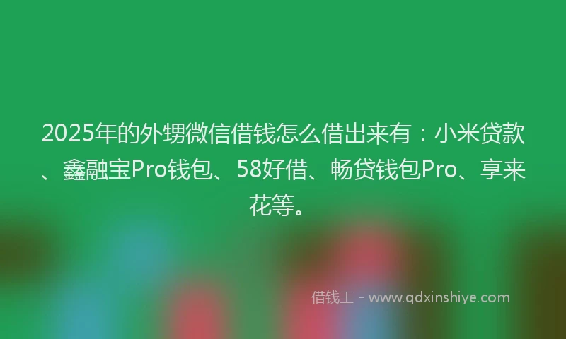 2025年的外甥微信借钱怎么借出来有：小米贷款、鑫融宝Pro钱包、58好借、畅贷钱包Pro、享来花等。