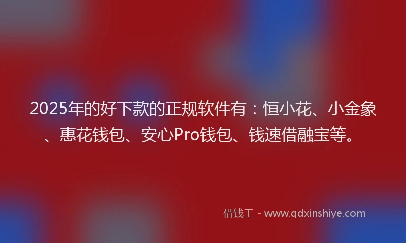 2025年的好下款的正规软件有:恒小花、小金象、惠花钱包、安心Pro钱包、钱速借融宝等。