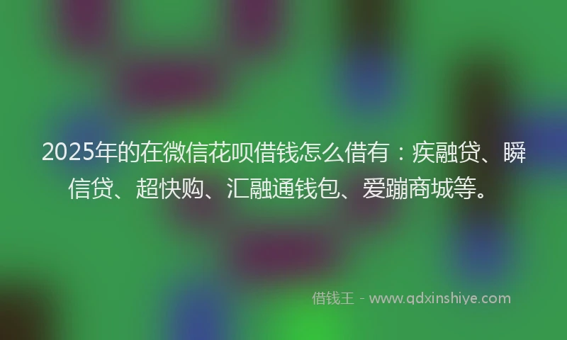 2025年的在微信花呗借钱怎么借有：疾融贷、瞬信贷、超快购、汇融通钱包、爱蹦商城等。