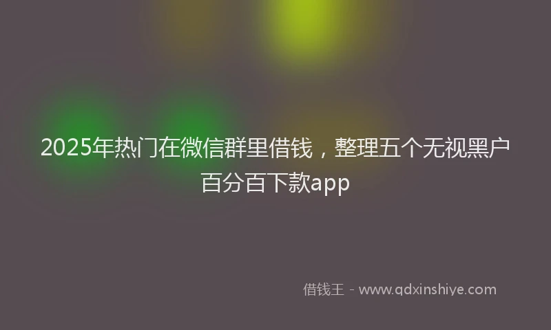2025年热门在微信群里借钱，整理五个无视黑户百分百下款app