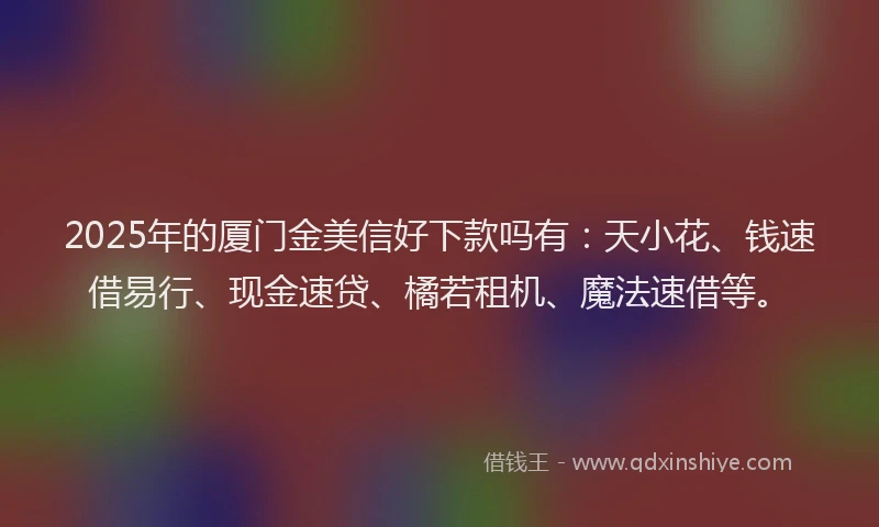 2025年的厦门金美信好下款吗有：天小花、钱速借易行、现金速贷、橘若租机、魔法速借等。