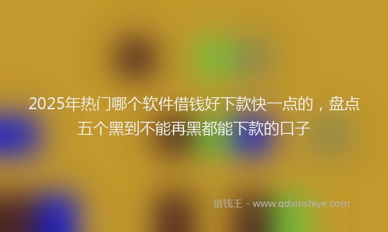 2025年热门哪个软件借钱好下款快一点的，盘点五个黑到不能再黑都能下款的口子