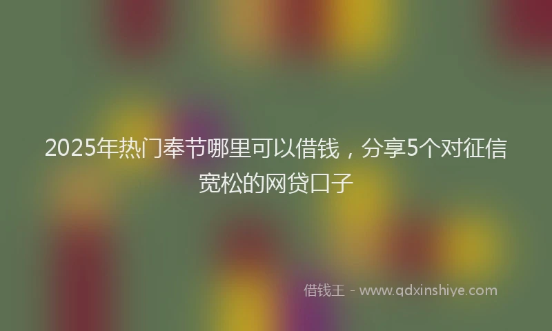 2025年热门奉节哪里可以借钱，分享5个对征信宽松的网贷口子