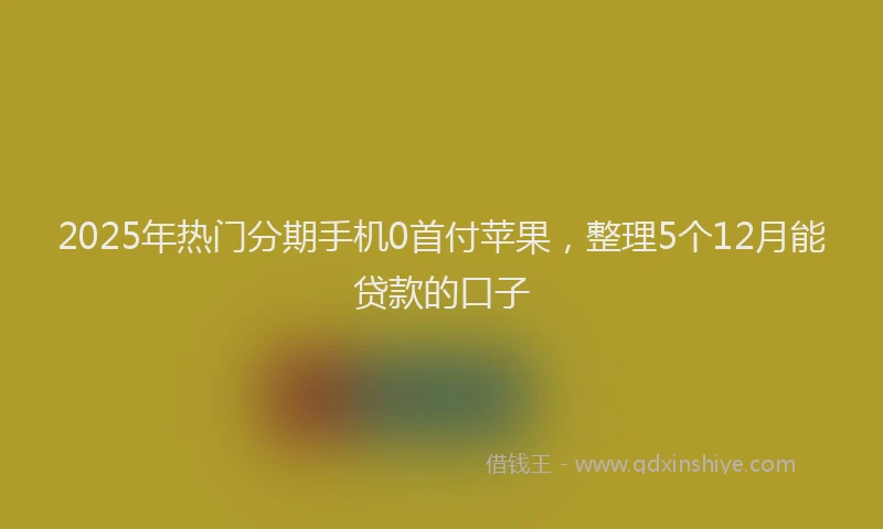 2025年热门分期手机0首付苹果，整理5个12月能贷款的口子