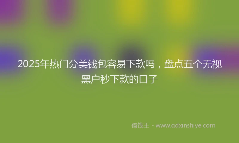 2025年热门分美钱包容易下款吗，盘点五个无视黑户秒下款的口子