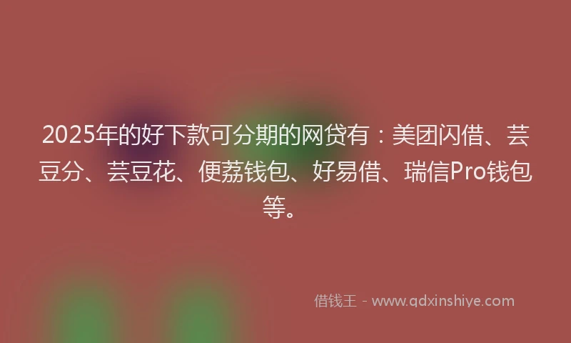 2025年的好下款可分期的网贷有：美团闪借、芸豆分、芸豆花、便荔钱包、好易借、瑞信Pro钱包等。