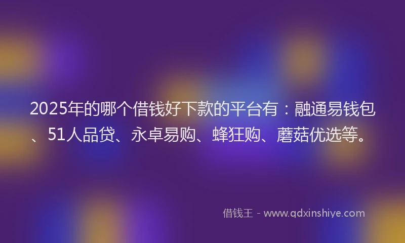 2025年的哪个借钱好下款的平台有:融通易钱包、51人品贷、永卓易购、蜂狂购、蘑菇优选等。