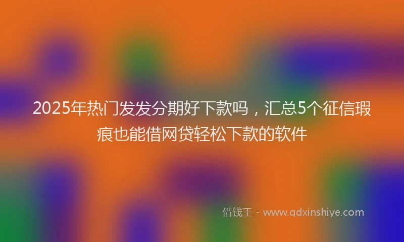 2025年热门发发分期好下款吗，汇总5个征信瑕疵也能借网贷轻松下款的软件
