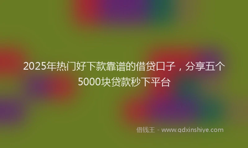 2025年热门好下款靠谱的借贷口子，分享五个5000块贷款秒下平台